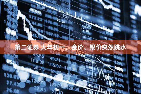 第二证券 大年初一，金价、银价突然跳水