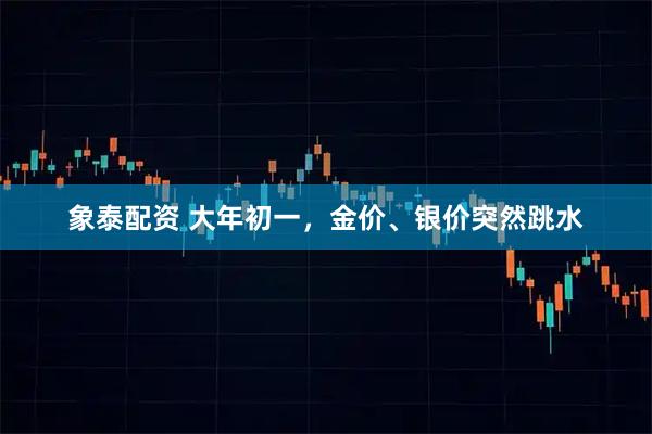 象泰配资 大年初一，金价、银价突然跳水