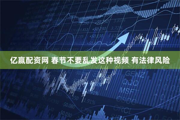 亿赢配资网 春节不要乱发这种视频 有法律风险