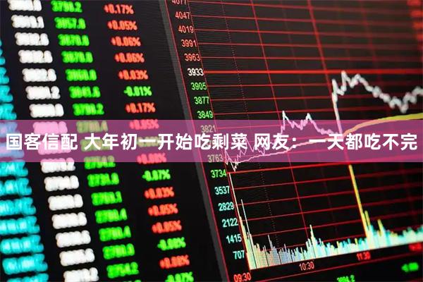 国客信配 大年初一开始吃剩菜 网友：一天都吃不完