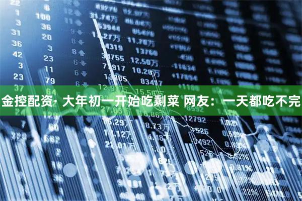金控配资· 大年初一开始吃剩菜 网友：一天都吃不完