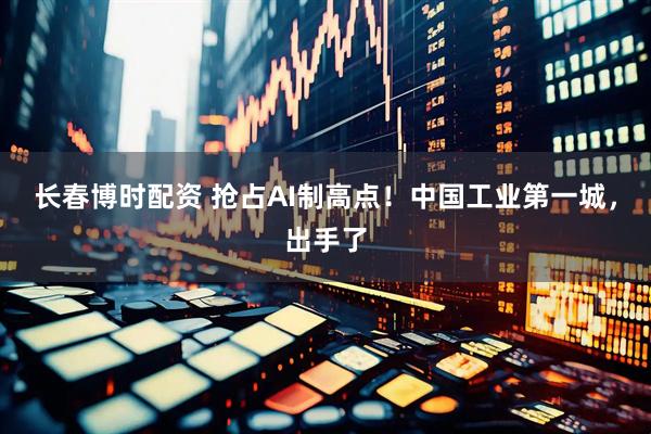 长春博时配资 抢占AI制高点！中国工业第一城，出手了