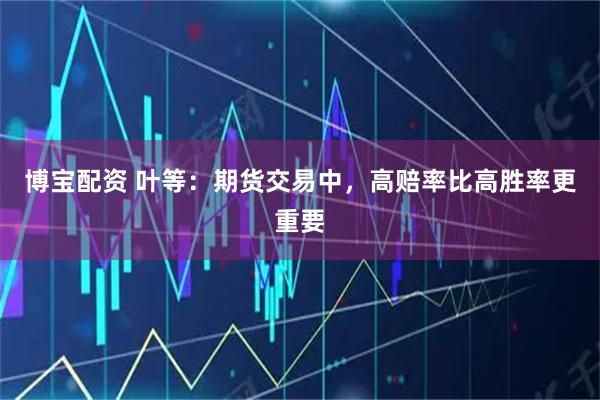 博宝配资 叶等：期货交易中，高赔率比高胜率更重要