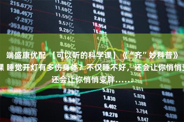 端盛康优配 【可以听的科学课】《“齐”妙科普》第1014课 睡觉开灯有多伤身体？不仅睡不好，还会让你悄悄变胖……