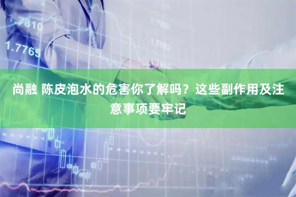 尚融 陈皮泡水的危害你了解吗？这些副作用及注意事项要牢记