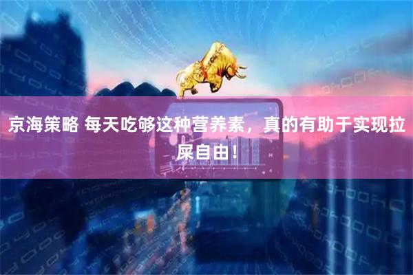京海策略 每天吃够这种营养素，真的有助于实现拉屎自由！