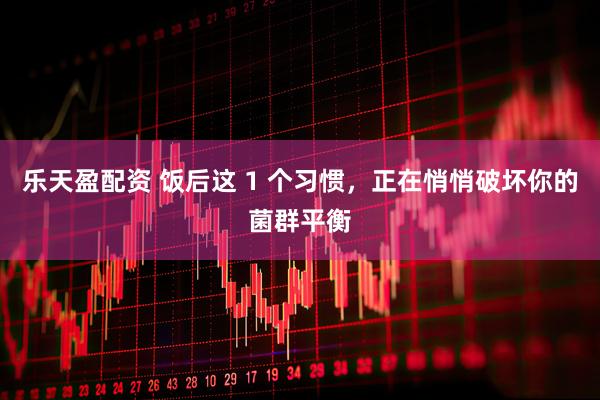 乐天盈配资 饭后这 1 个习惯，正在悄悄破坏你的菌群平衡