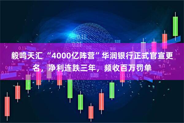 毅鸣天汇 “4000亿阵营”华润银行正式官宣更名，净利连跌三年，频收百万罚单