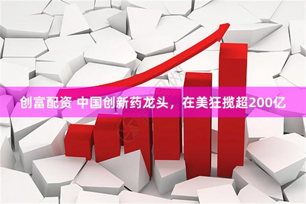 创富配资 中国创新药龙头，在美狂揽超200亿