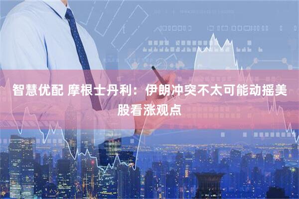 智慧优配 摩根士丹利：伊朗冲突不太可能动摇美股看涨观点