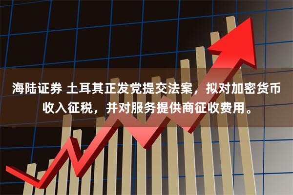 海陆证券 土耳其正发党提交法案，拟对加密货币收入征税，并对服务提供商征收费用。