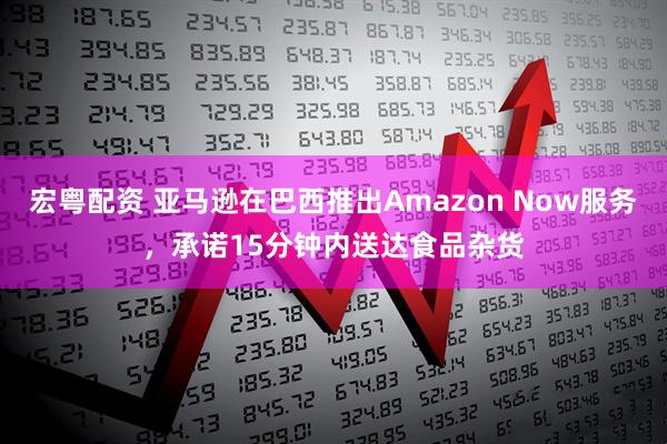 宏粤配资 亚马逊在巴西推出Amazon Now服务，承诺15分钟内送达食品杂货