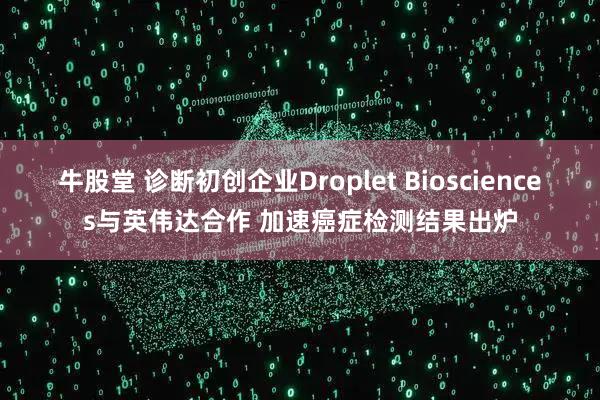 牛股堂 诊断初创企业Droplet Biosciences与英伟达合作 加速癌症检测结果出炉