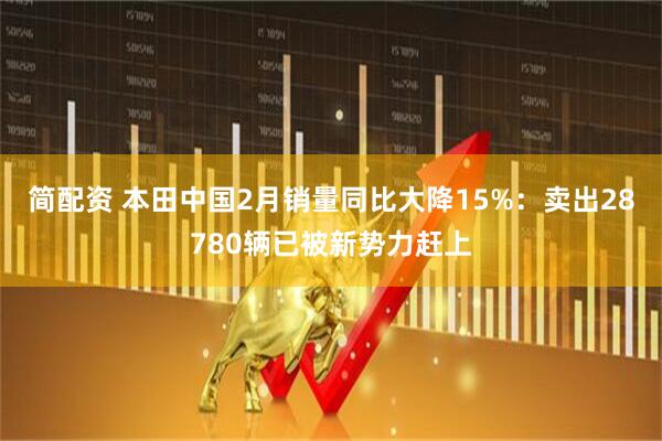简配资 本田中国2月销量同比大降15%：卖出28780辆已被新势力赶上