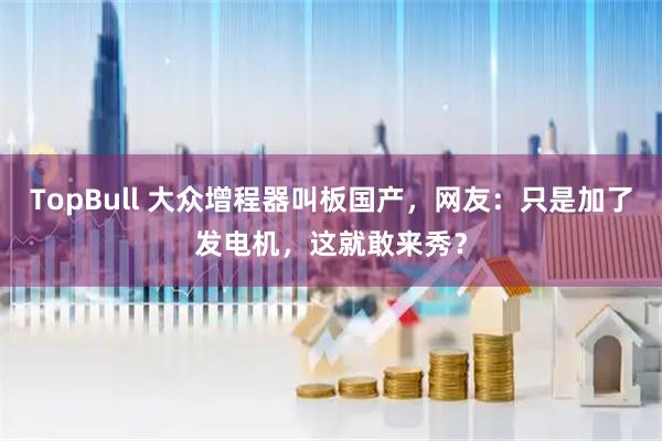 TopBull 大众增程器叫板国产，网友：只是加了发电机，这就敢来秀？