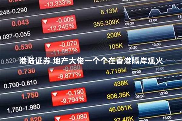 港陆证券 地产大佬一个个在香港隔岸观火
