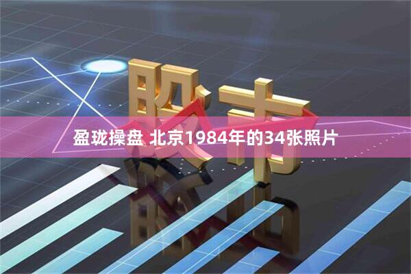 盈珑操盘 北京1984年的34张照片