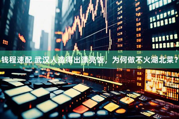 钱程速配 武汉人造得出漂亮饭，为何做不火湖北菜？
