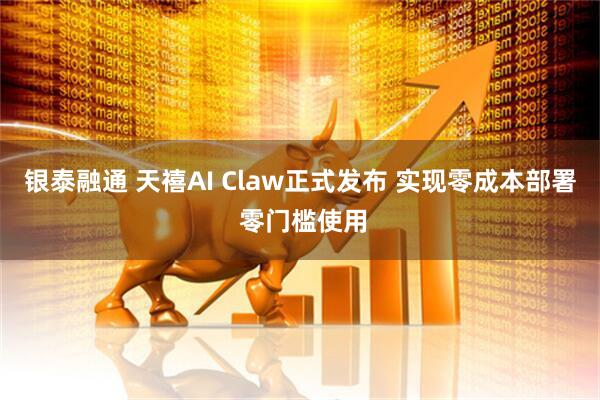 银泰融通 天禧AI Claw正式发布 实现零成本部署 零门槛使用