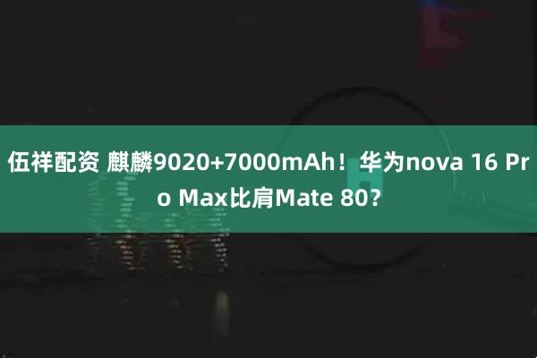 伍祥配资 麒麟9020+7000mAh！华为nova 16 Pro Max比肩Mate 80？