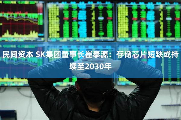 民间资本 SK集团董事长崔泰源：存储芯片短缺或持续至2030年