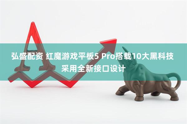弘盛配资 红魔游戏平板5 Pro搭载10大黑科技 采用全新接口设计