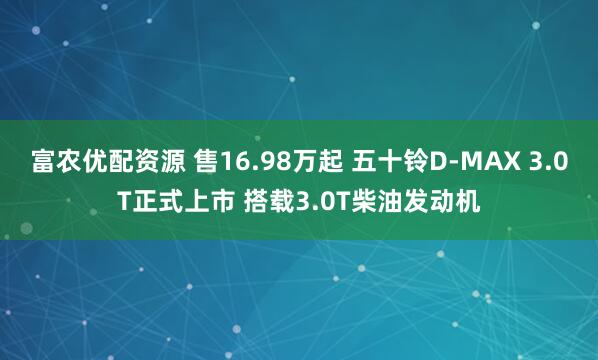 富农优配资源 售16.98万起 五十铃D-MAX 3.0T正式上市 搭载3.0T柴油发动机