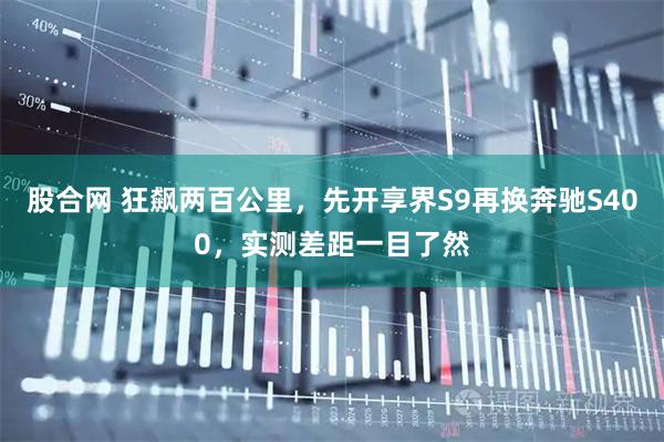 股合网 狂飙两百公里，先开享界S9再换奔驰S400，实测差距一目了然