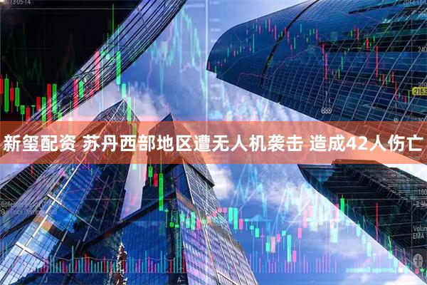 新玺配资 苏丹西部地区遭无人机袭击 造成42人伤亡