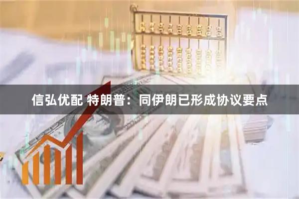 信弘优配 特朗普：同伊朗已形成协议要点