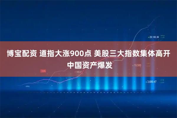 博宝配资 道指大涨900点 美股三大指数集体高开 中国资产爆发