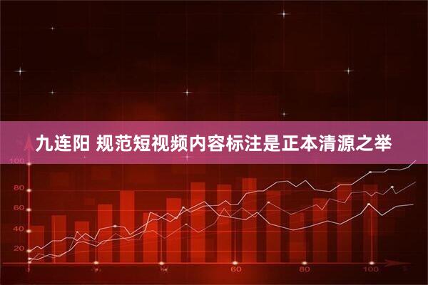 九连阳 规范短视频内容标注是正本清源之举