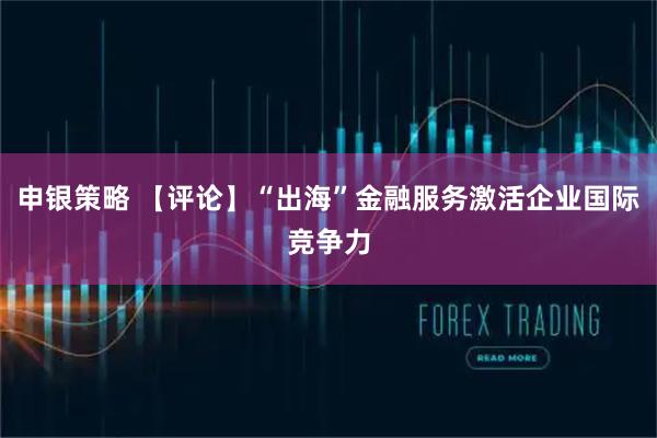 申银策略 【评论】“出海”金融服务激活企业国际竞争力