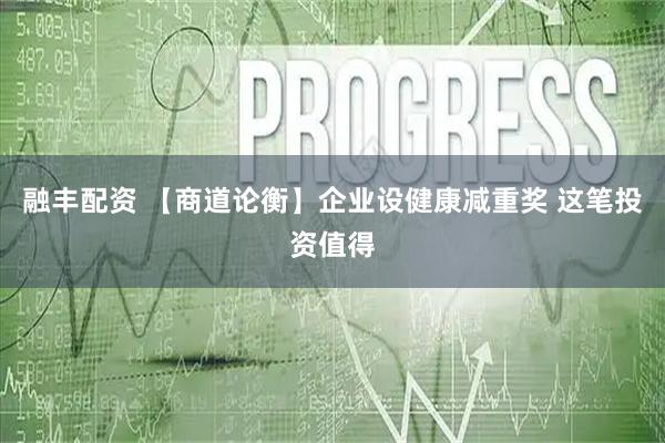 融丰配资 【商道论衡】企业设健康减重奖 这笔投资值得