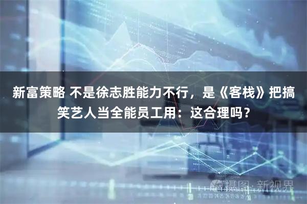 新富策略 不是徐志胜能力不行，是《客栈》把搞笑艺人当全能员工用：这合理吗？