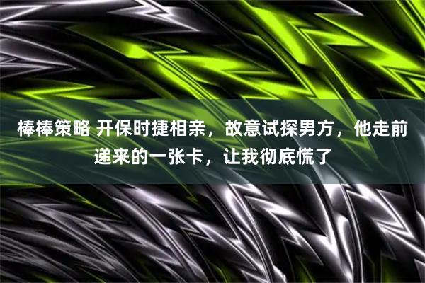 棒棒策略 开保时捷相亲，故意试探男方，他走前递来的一张卡，让我彻底慌了