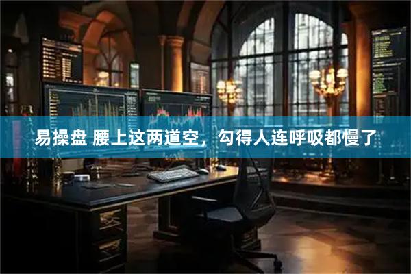 易操盘 腰上这两道空，勾得人连呼吸都慢了