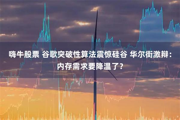 嗨牛股票 谷歌突破性算法震惊硅谷 华尔街激辩：内存需求要降温了？