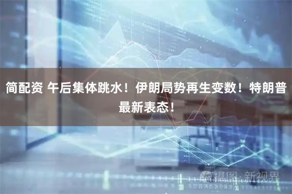 简配资 午后集体跳水！伊朗局势再生变数！特朗普最新表态！