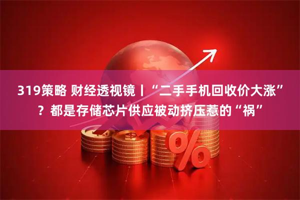 319策略 财经透视镜丨“二手手机回收价大涨”？都是存储芯片供应被动挤压惹的“祸”
