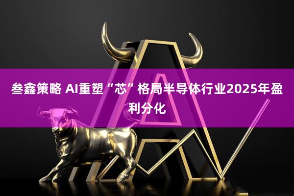 叁鑫策略 AI重塑“芯”格局半导体行业2025年盈利分化