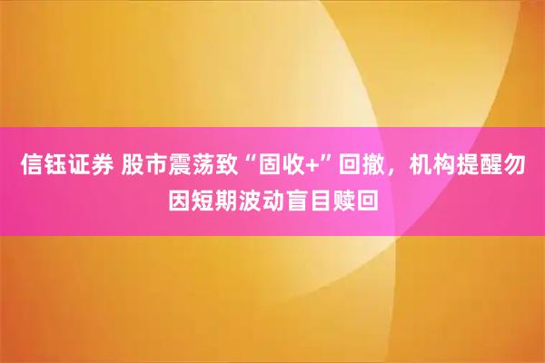 信钰证券 股市震荡致“固收+”回撤，机构提醒勿因短期波动盲目赎回