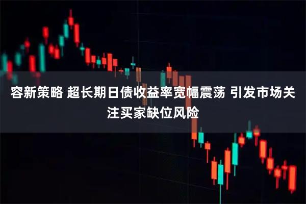 容新策略 超长期日债收益率宽幅震荡 引发市场关注买家缺位风险