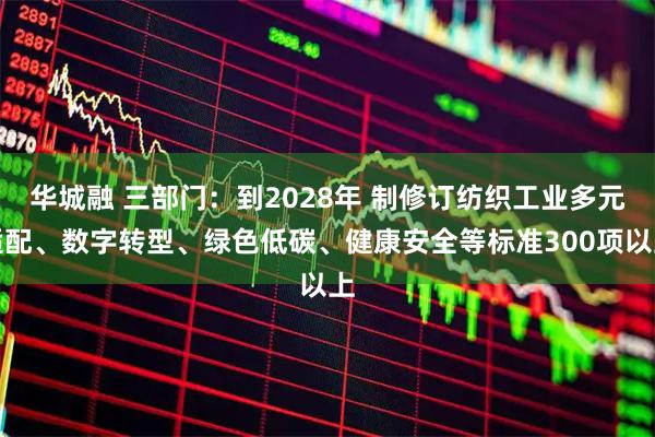 华城融 三部门：到2028年 制修订纺织工业多元适配、数字转型、绿色低碳、健康安全等标准300项以上