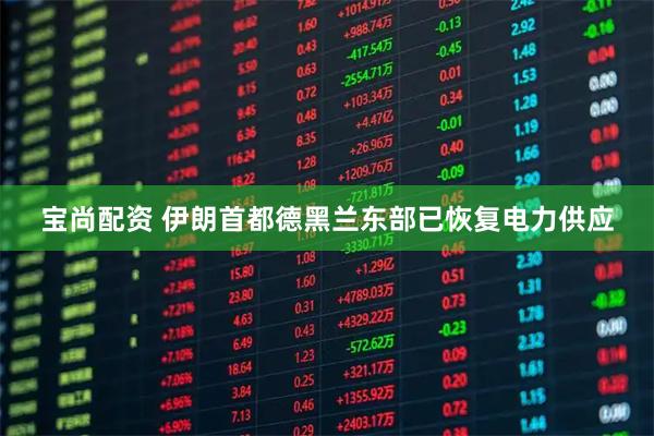 宝尚配资 伊朗首都德黑兰东部已恢复电力供应