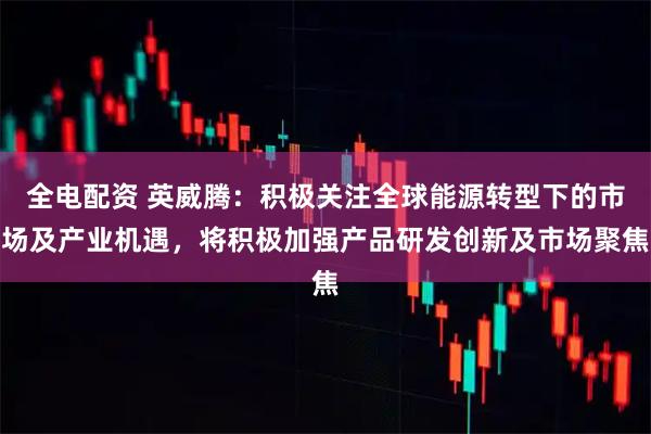 全电配资 英威腾：积极关注全球能源转型下的市场及产业机遇，将积极加强产品研发创新及市场聚焦