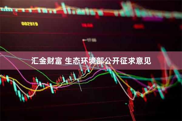 汇金财富 生态环境部公开征求意见