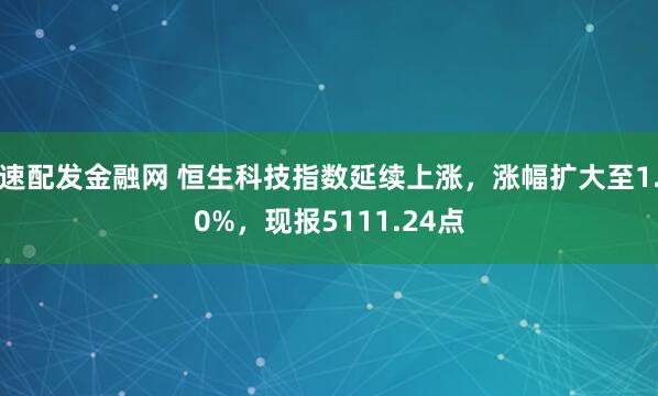 速配发金融网 恒生科技指数延续上涨，涨幅扩大至1.0%，现报5111.24点