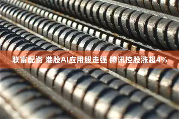 联富配资 港股AI应用股走强 腾讯控股涨超4%