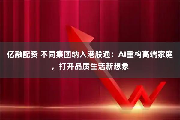 亿融配资 不同集团纳入港股通：AI重构高端家庭，打开品质生活新想象